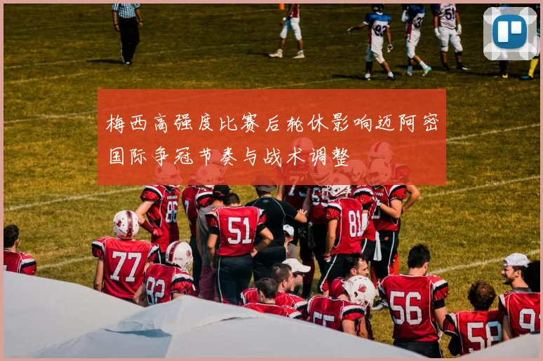 梅西高强度比赛后轮休影响迈阿密国际争冠节奏与战术调整