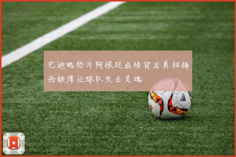 巴迪略怒斥阿根廷成绩背后真相梅西缺席让球队失去灵魂
