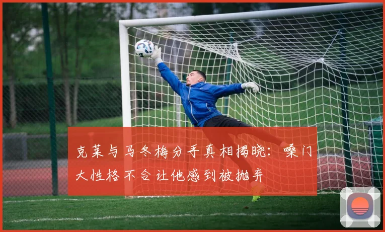 克莱与马冬梅分手真相揭晓：嗓门大性格不合让他感到被抛弃