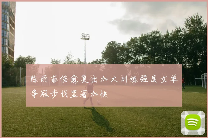 陈雨菲伤愈复出加大训练强度女单争冠步伐显著加快
