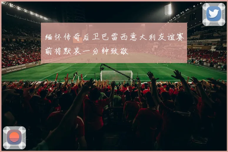 缅怀传奇后卫巴雷西意大利友谊赛前将默哀一分钟致敬